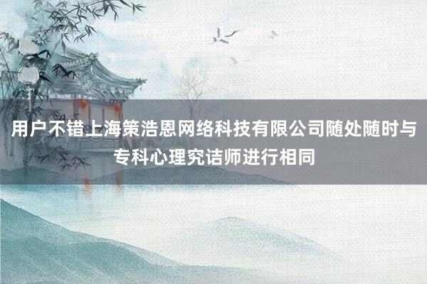 用户不错上海策浩恩网络科技有限公司随处随时与专科心理究诘师进行相同