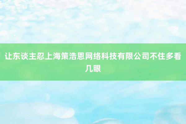 让东谈主忍上海策浩恩网络科技有限公司不住多看几眼