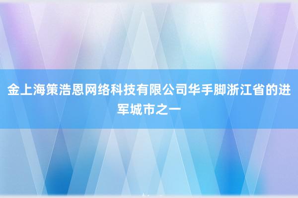 金上海策浩恩网络科技有限公司华手脚浙江省的进军城市之一