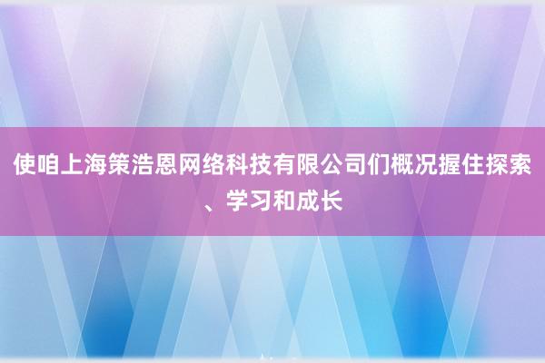 使咱上海策浩恩网络科技有限公司们概况握住探索、学习和成长