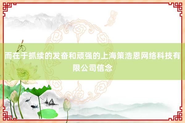 而在于抓续的发奋和顽强的上海策浩恩网络科技有限公司信念