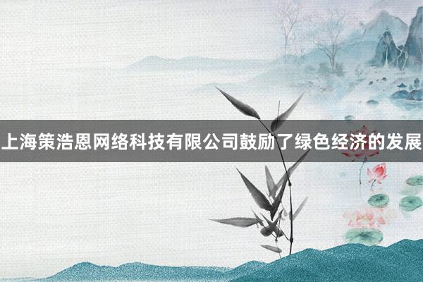 上海策浩恩网络科技有限公司鼓励了绿色经济的发展